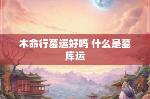 木命行墓运好吗 什么是墓库运 木命行墓运好吗 什么是墓库运
