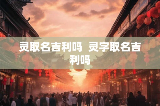 灵取名吉利吗 灵字取名吉利吗 灵取名吉利吗 灵字取名吉利吗