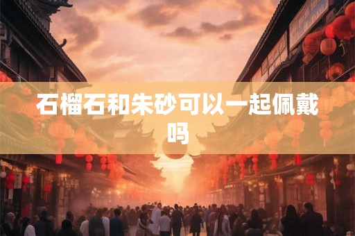 石榴石和朱砂可以一起佩戴吗