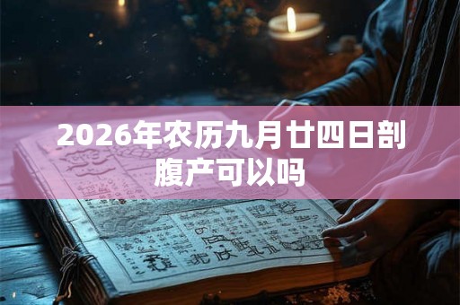 2026年农历九月廿四日剖腹产可以吗 2026年农历九月廿四日剖腹产可以吗