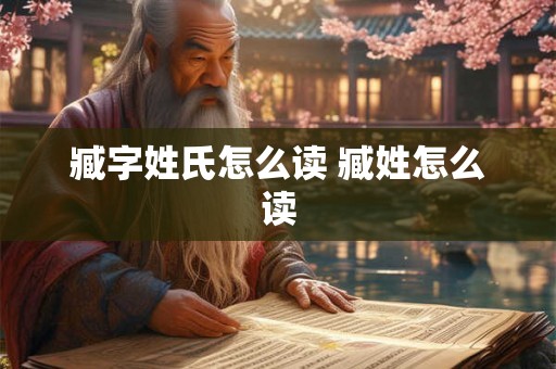 臧字姓氏怎么读 臧姓怎么读