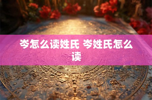 岑怎么读姓氏 岑姓氏怎么读
