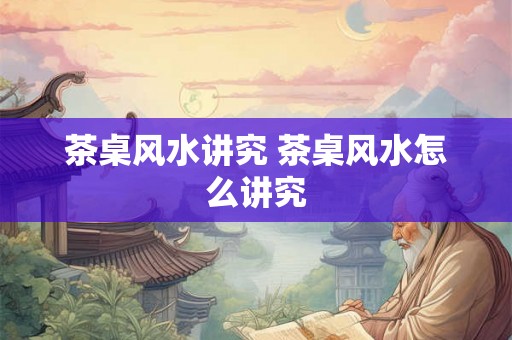 茶桌风水讲究 茶桌风水怎么讲究 茶桌风水讲究 茶桌风水怎么讲究