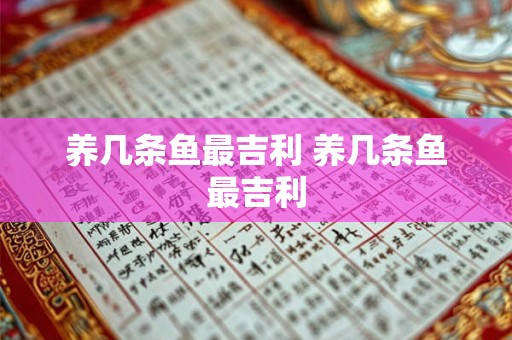 养几条鱼最吉利 养几条鱼最吉利 养几条鱼最吉利 养几条鱼最吉利