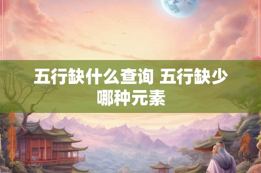 五行缺什么查询 五行缺少哪种元素 五行缺什么查询 五行缺少哪种元素