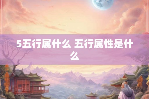 5五行属什么 五行属性是什么 5五行属什么 五行属性是什么