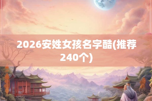 2026安姓女孩名字酷(推荐240个)