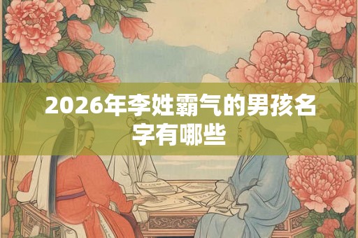2026年李姓霸气的男孩名字有哪些