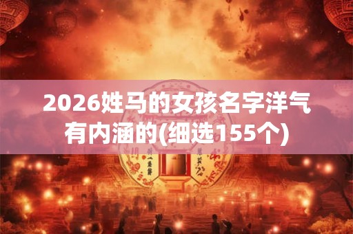 2026姓马的女孩名字洋气有内涵的(细选155个)