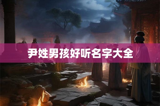 详细阅读:尹姓男孩好听名字大全 尹姓男孩好听名字大全