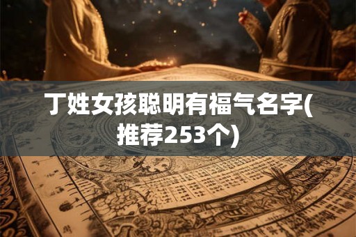 丁姓女孩聪明有福气名字(推荐253个)