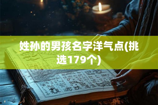 姓孙的男孩名字洋气点(挑选179个)