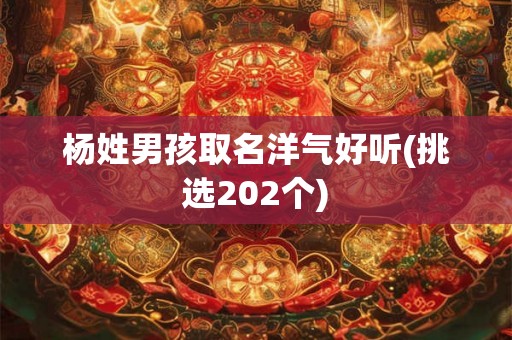 杨姓男孩取名洋气好听(挑选202个)