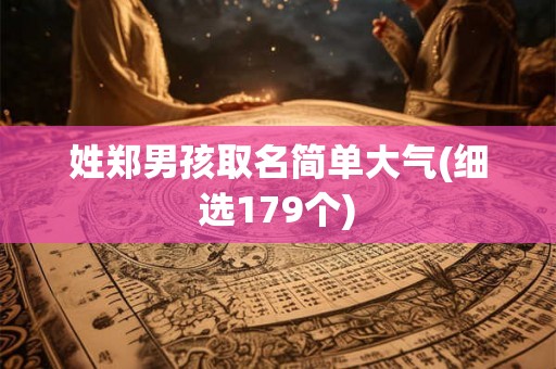 姓郑男孩取名简单大气(细选179个)