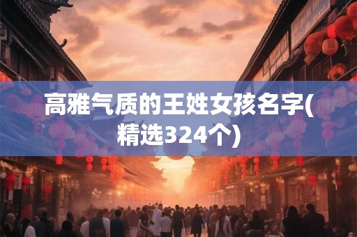 高雅气质的王姓女孩名字(精选324个)