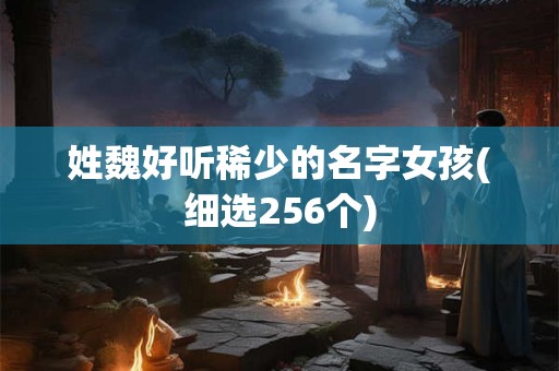 姓魏好听稀少的名字女孩(细选256个)