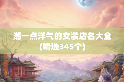 潮一点洋气的女装店名大全(精选345个)