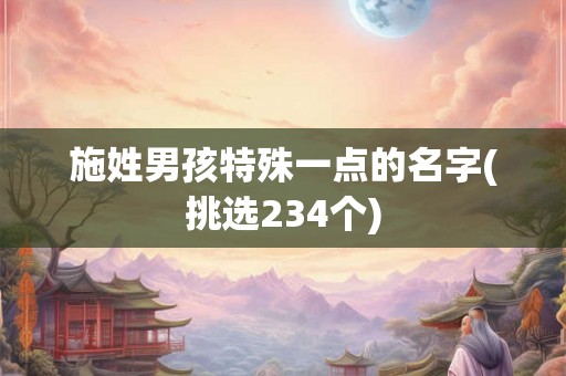 施姓男孩特殊一点的名字(挑选234个)