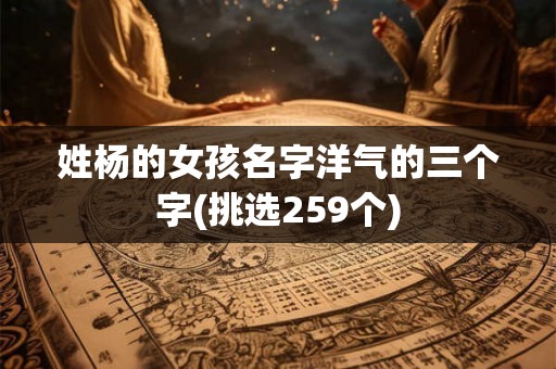 姓杨的女孩名字洋气的三个字(挑选259个)