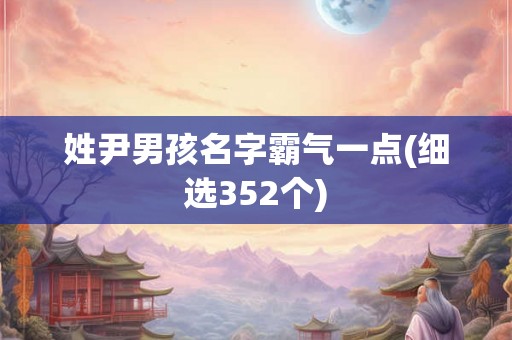 姓尹男孩名字霸气一点(细选352个)