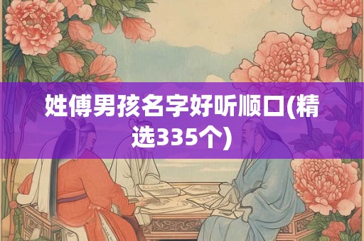 姓傅男孩名字好听顺口(精选335个)