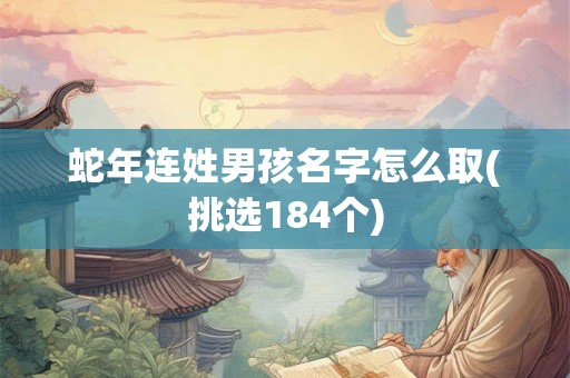 蛇年连姓男孩名字怎么取(挑选184个)
