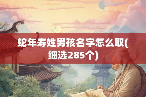 详细阅读:蛇年寿姓男孩名字怎么取(细选285个) 蛇年寿姓男孩名字怎么取(细选285个)