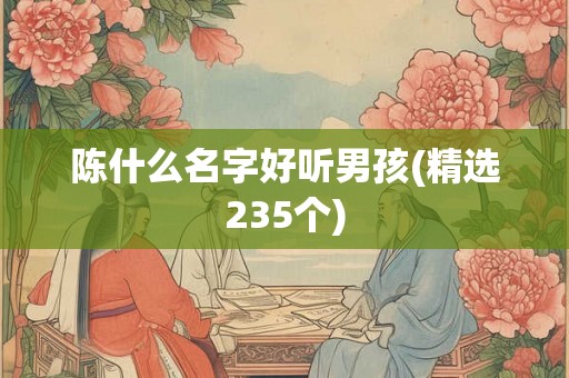 陈什么名字好听男孩(精选235个)