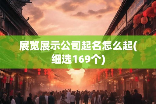 详细阅读:展览展示公司起名怎么起(细选169个) 展览展示公司起名怎么起(细选169个)