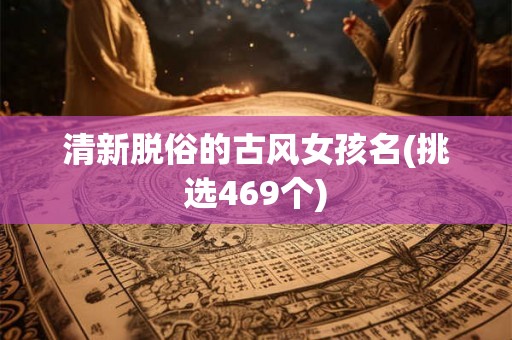 清新脱俗的古风女孩名(挑选469个)