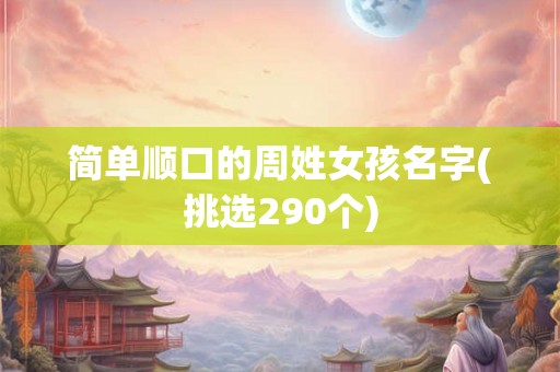 简单顺口的周姓女孩名字(挑选290个)