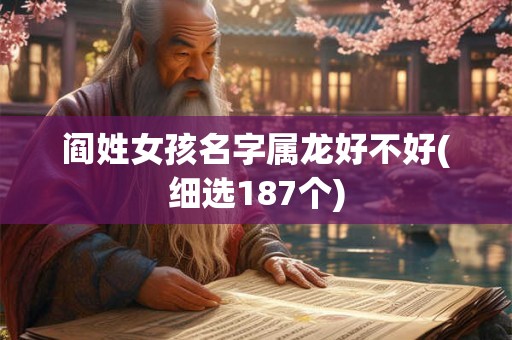 阎姓女孩名字属龙好不好(细选187个)