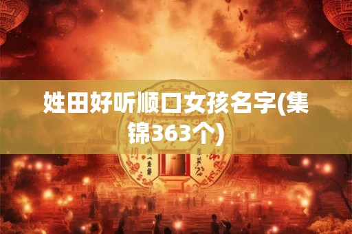 姓田好听顺口女孩名字(集锦363个)