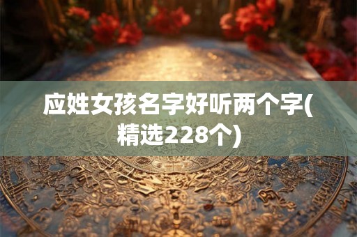 应姓女孩名字好听两个字(精选228个)