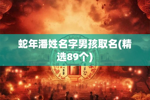 蛇年潘姓名字男孩取名(精选89个)