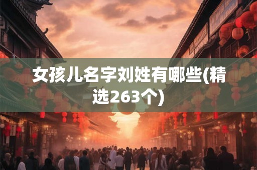 女孩儿名字刘姓有哪些(精选263个)