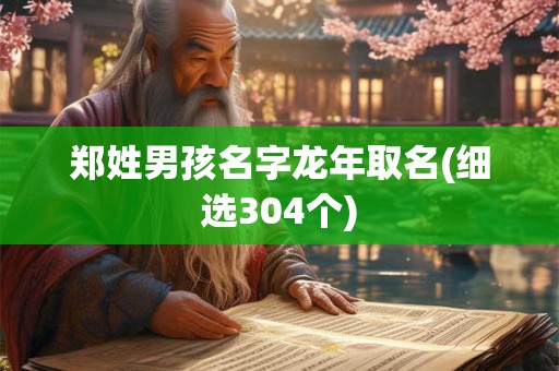 郑姓男孩名字龙年取名(细选304个)