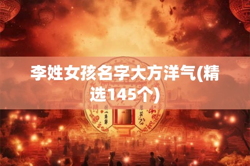 李姓女孩名字大方洋气(精选145个)