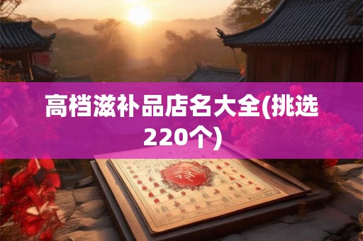 高档滋补品店名大全(挑选220个)
