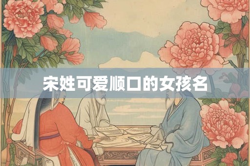 宋姓可爱顺口的女孩名
