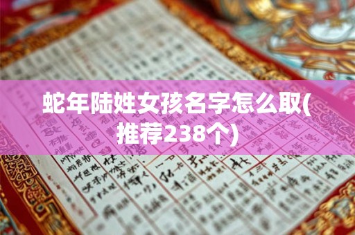 蛇年陆姓女孩名字怎么取(推荐238个)