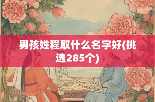 男孩姓程取什么名字好(挑选285个)