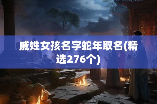 戚姓女孩名字蛇年取名(精选276个)