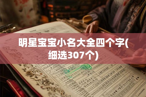明星宝宝小名大全四个字(细选307个)