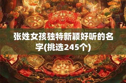 详细阅读:张姓女孩独特新颖好听的名字(挑选245个) 张姓女孩独特新颖好听的名字(挑选245个)