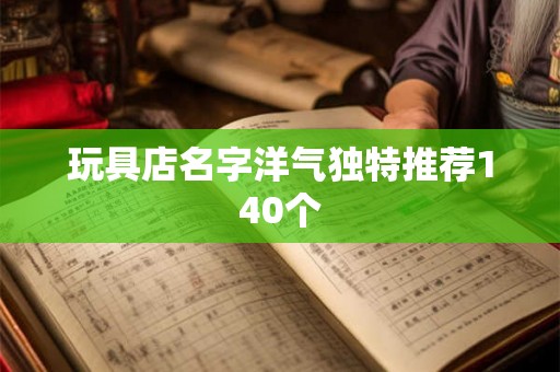 玩具店名字洋气独特推荐140个