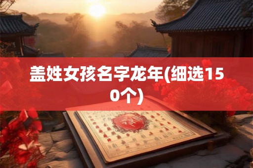 盖姓女孩名字龙年(细选150个)