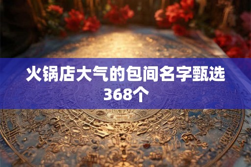 火锅店大气的包间名字甄选368个